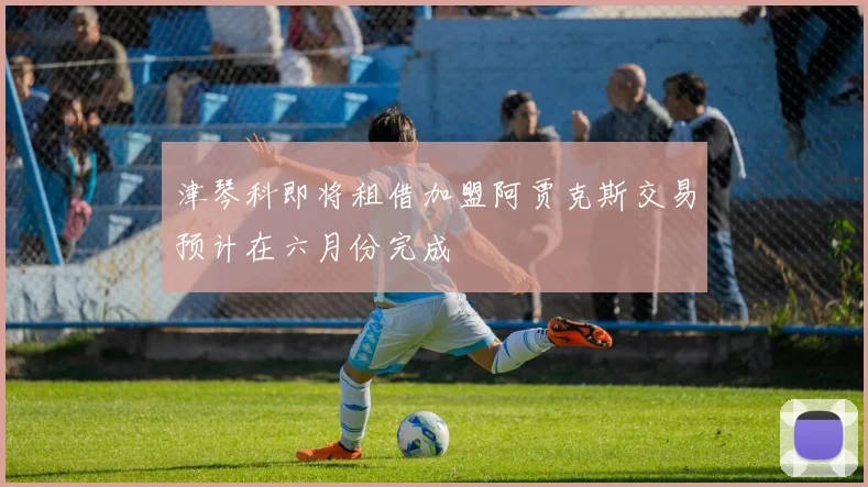 津琴科即将租借加盟阿贾克斯交易预计在六月份完成