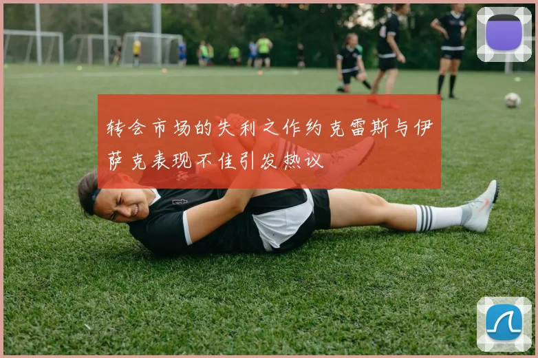 转会市场的失利之作约克雷斯与伊萨克表现不佳引发热议