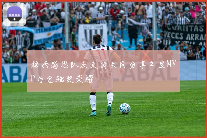 梅西感恩队友支持共同分享年度MVP与金靴奖荣耀
