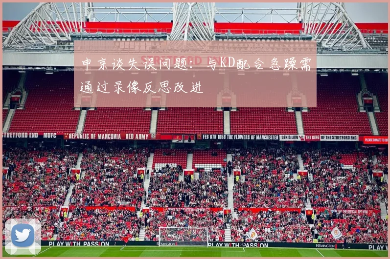 申京谈失误问题：与KD配合急躁需通过录像反思改进