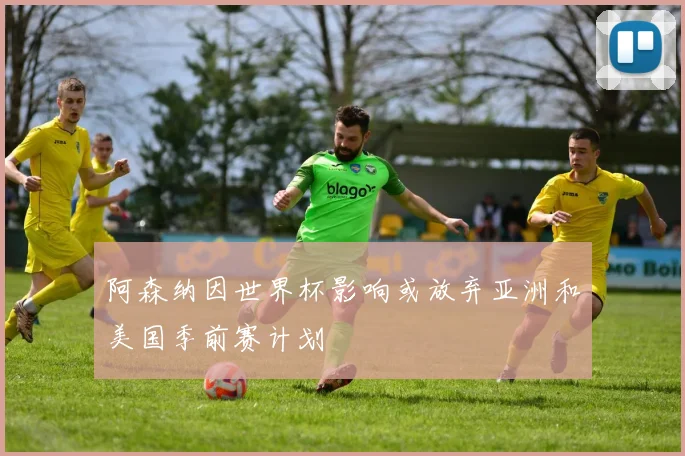 阿森纳因世界杯影响或放弃亚洲和美国季前赛计划