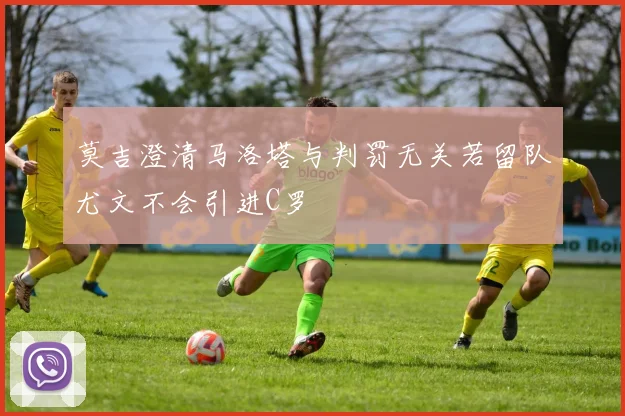 莫吉澄清马洛塔与判罚无关若留队尤文不会引进C罗