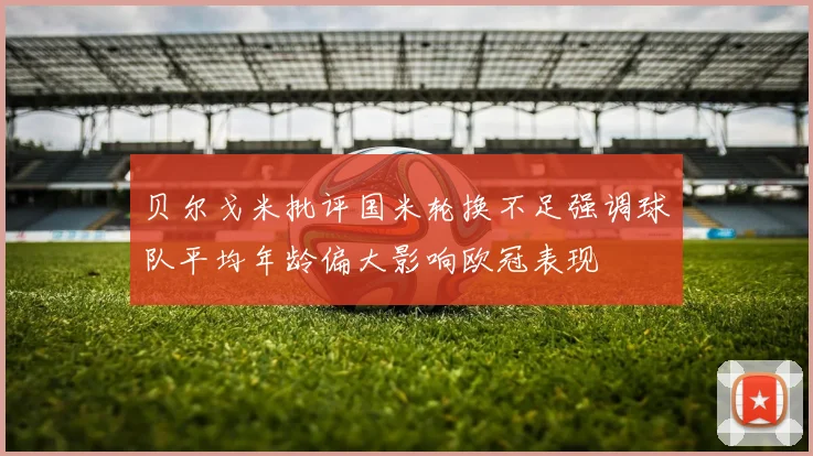 贝尔戈米批评国米轮换不足强调球队平均年龄偏大影响欧冠表现