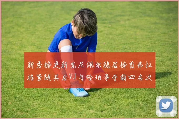 新秀榜更新克尼佩尔稳居榜首弗拉格紧随其后VJ与哈珀争夺前四名次