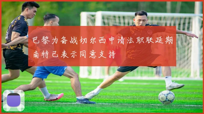 巴黎为备战切尔西申请法职联延期南特已表示同意支持