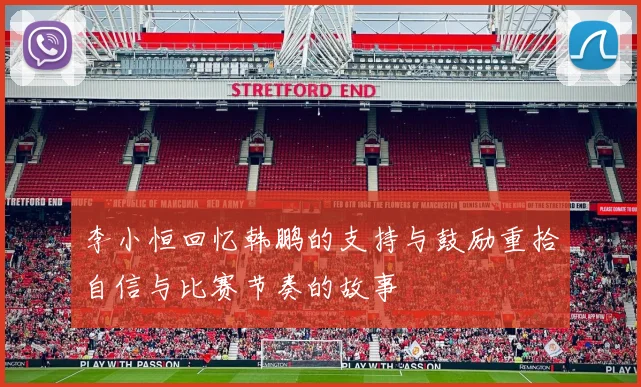 李小恒回忆韩鹏的支持与鼓励重拾自信与比赛节奏的故事