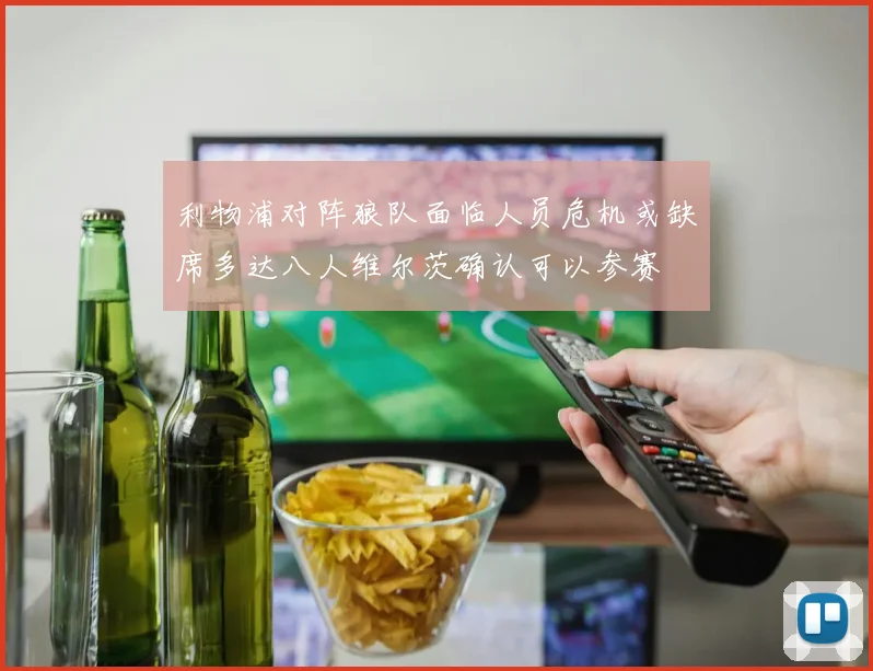 利物浦对阵狼队面临人员危机或缺席多达八人维尔茨确认可以参赛