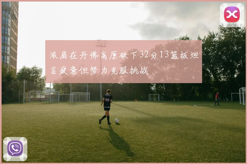 浓眉在丹佛高原砍下32分13篮板坦言疲惫但努力克服挑战