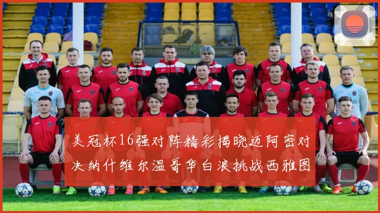 美冠杯16强对阵精彩揭晓迈阿密对决纳什维尔温哥华白浪挑战西雅图海湾人