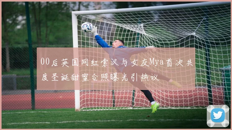 00后英国网红索汉与女友Mya首次共度圣诞甜蜜合照曝光引热议