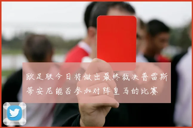 欧足联今日将做出最终裁决普雷斯蒂安尼能否参加对阵皇马的比赛