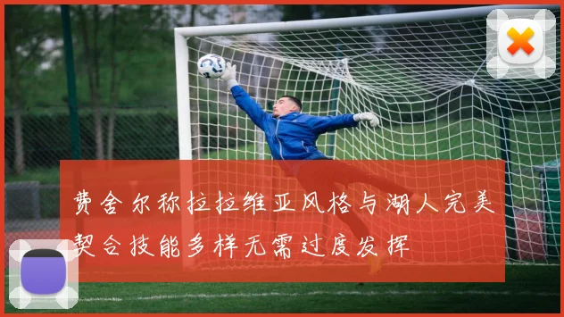 费舍尔称拉拉维亚风格与湖人完美契合技能多样无需过度发挥