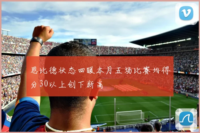 恩比德状态回暖本月五场比赛均得分30以上创下新高