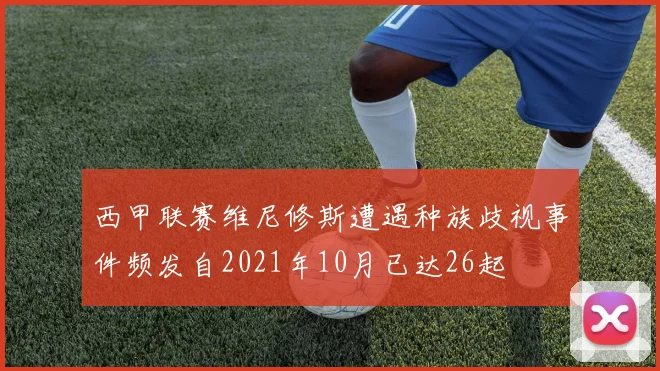 西甲联赛维尼修斯遭遇种族歧视事件频发自2021年10月已达26起