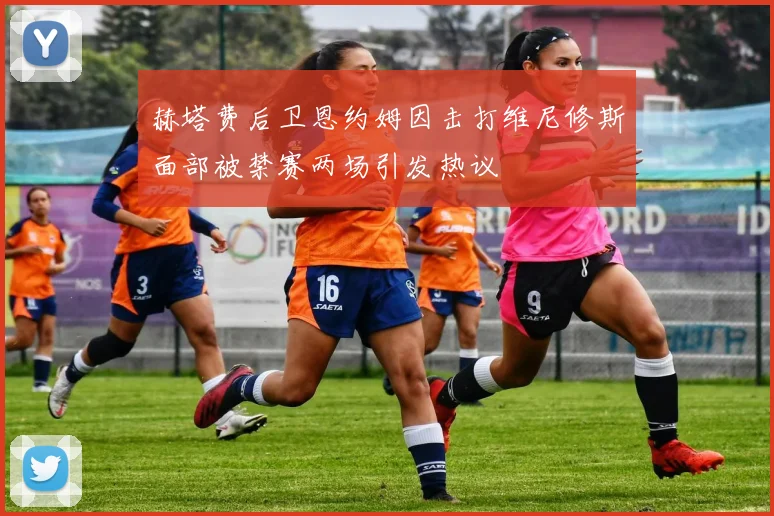 赫塔费后卫恩约姆因击打维尼修斯面部被禁赛两场引发热议