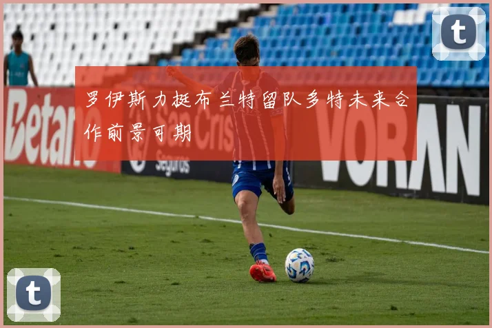 罗伊斯力挺布兰特留队多特未来合作前景可期