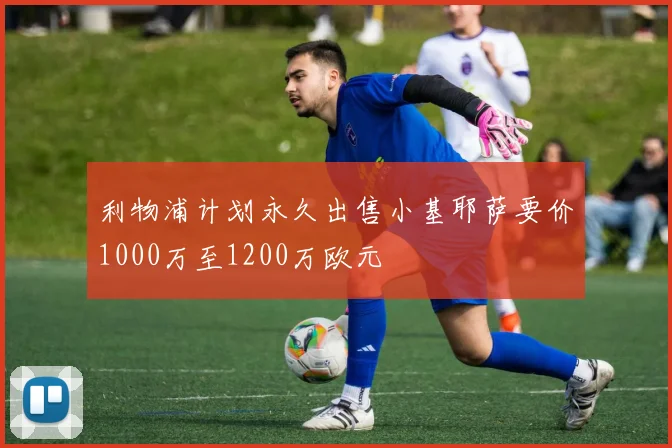 利物浦计划永久出售小基耶萨要价1000万至1200万欧元