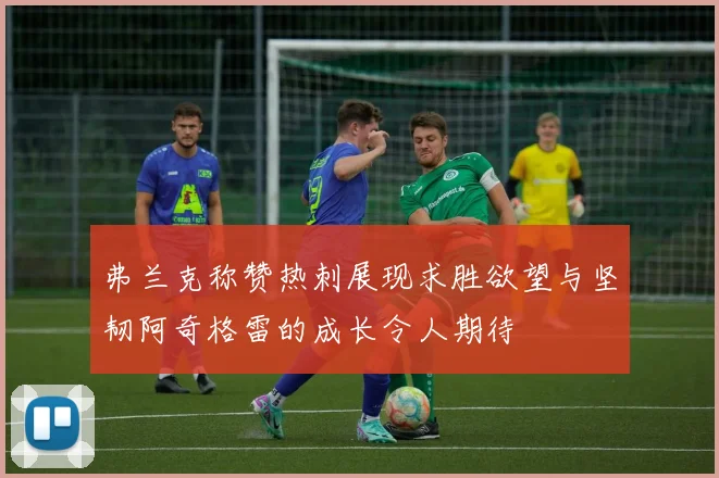 弗兰克称赞热刺展现求胜欲望与坚韧阿奇格雷的成长令人期待