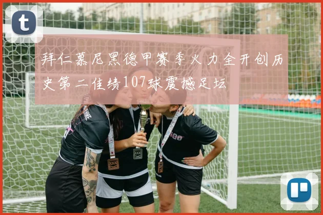 拜仁慕尼黑德甲赛季火力全开创历史第二佳绩107球震撼足坛