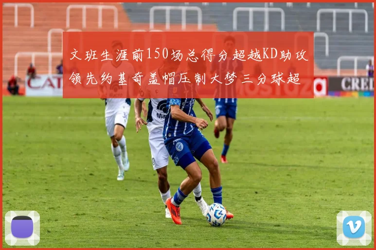 文班生涯前150场总得分超越KD助攻领先约基奇盖帽压制大梦三分球超越库里