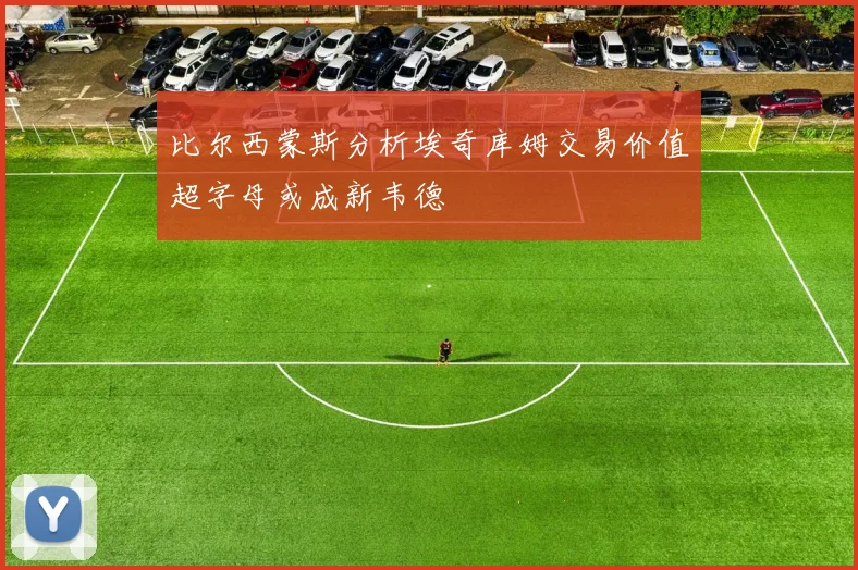 比尔西蒙斯分析埃奇库姆交易价值超字母或成新韦德
