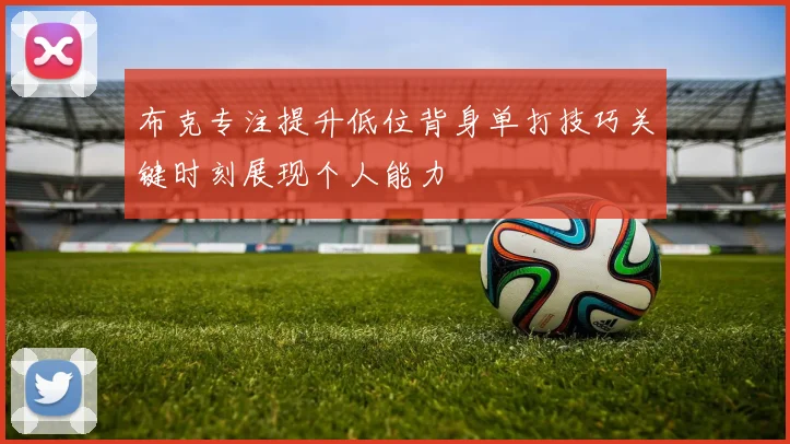 布克专注提升低位背身单打技巧关键时刻展现个人能力