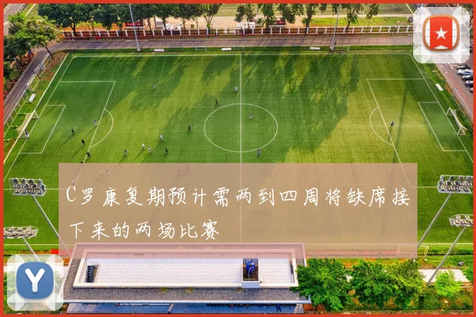 C罗康复期预计需两到四周将缺席接下来的两场比赛