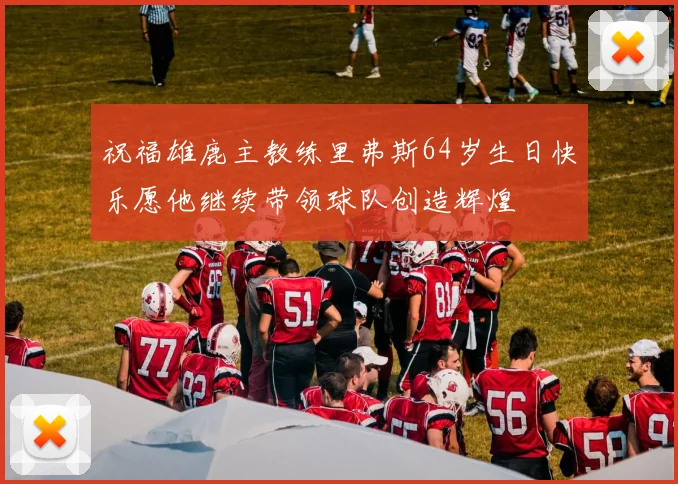 祝福雄鹿主教练里弗斯64岁生日快乐愿他继续带领球队创造辉煌