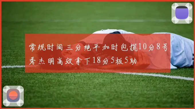 常规时间三分绝平加时包揽10分8号秀杰明高效拿下18分5板5助