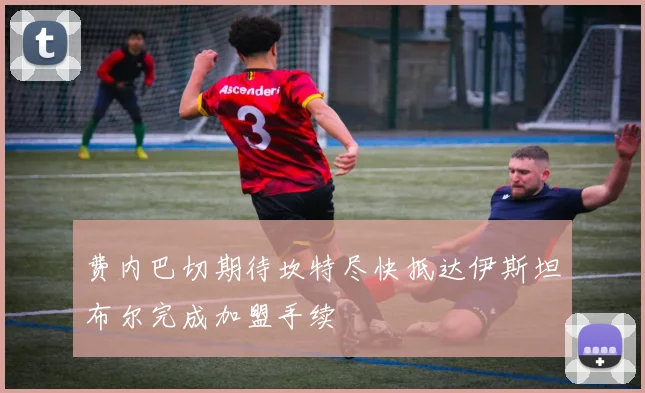 费内巴切期待坎特尽快抵达伊斯坦布尔完成加盟手续