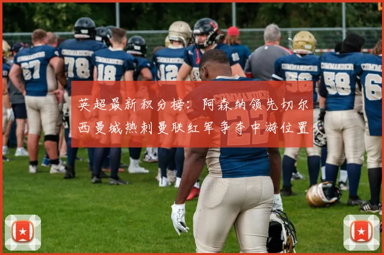 英超最新积分榜：阿森纳领先切尔西曼城热刺曼联红军争夺中游位置