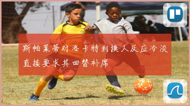 斯帕莱蒂对洛卡特利换人反应冷淡直接要求其回替补席