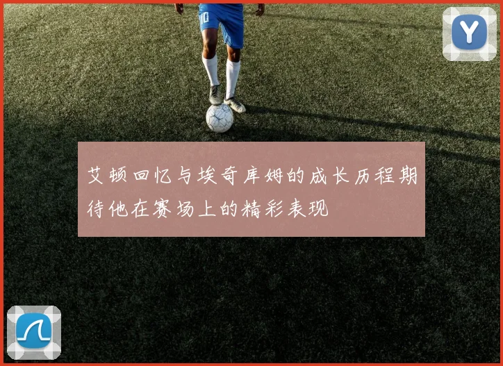 艾顿回忆与埃奇库姆的成长历程期待他在赛场上的精彩表现